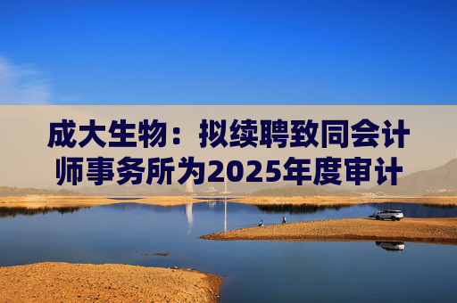 成大生物：拟续聘致同会计师事务所为2025年度审计机构