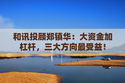 和讯投顾郑镇华：大资金加杠杆，三大方向最受益！