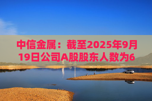 中信金属：截至2025年9月19日公司A股股东人数为68191户