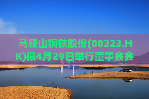 马鞍山钢铁股份(00323.HK)拟4月29日举行董事会会议批准一季度业绩