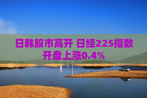 日韩股市高开 日经225指数开盘上涨0.4%