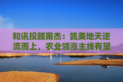 和讯投顾甯杰：凯美地天逆流而上，农业领涨主线有望  第1张