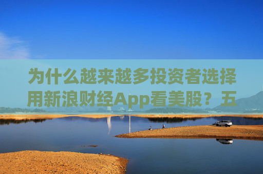 为什么越来越多投资者选择用新浪财经App看美股？五大财经App实测告诉你答案