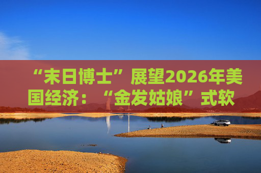 “末日博士”展望2026年美国经济：“金发姑娘”式软着陆成基准情景！