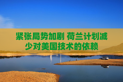 紧张局势加剧 荷兰计划减少对美国技术的依赖