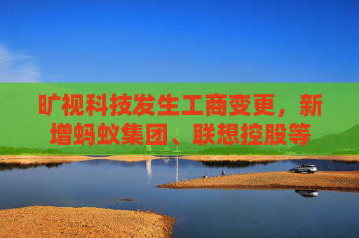 旷视科技发生工商变更，新增蚂蚁集团、联想控股等