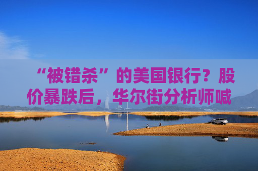 “被错杀”的美国银行？股价暴跌后，华尔街分析师喊你抄底！