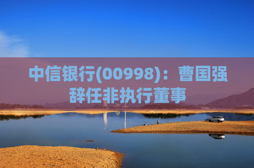 中信银行(00998)：曹国强辞任非执行董事