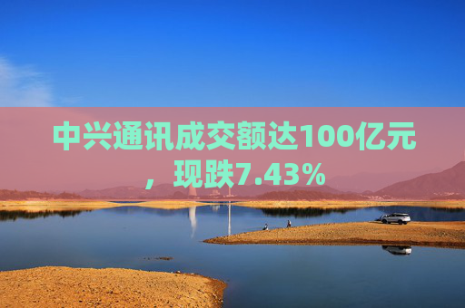 中兴通讯成交额达100亿元，现跌7.43%