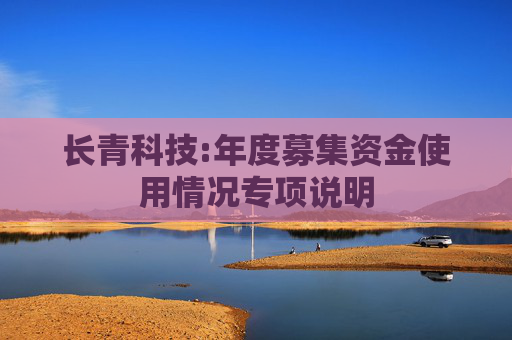 长青科技:年度募集资金使用情况专项说明  第1张