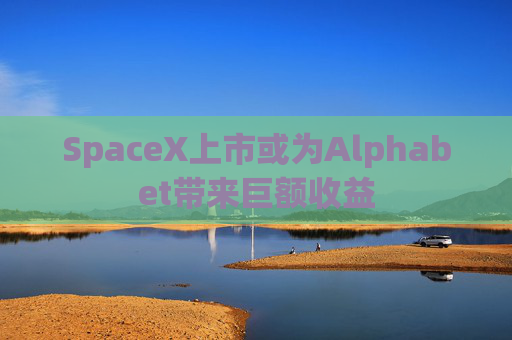 SpaceX上市或为Alphabet带来巨额收益