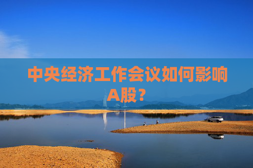 中央经济工作会议如何影响A股？