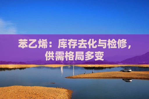 苯乙烯：库存去化与检修，供需格局多变  第1张