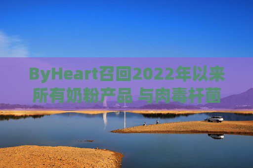 ByHeart召回2022年以来所有奶粉产品 与肉毒杆菌疫情扩大有关