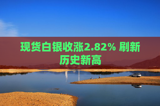 现货白银收涨2.82% 刷新历史新高