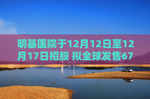 明基医院于12月12日至12月17日招股 拟全球发售6700万股