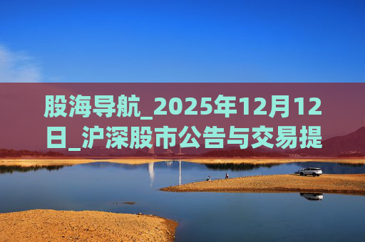 股海导航_2025年12月12日_沪深股市公告与交易提示