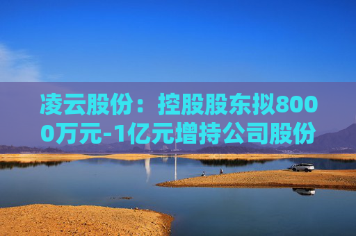 凌云股份：控股股东拟8000万元-1亿元增持公司股份