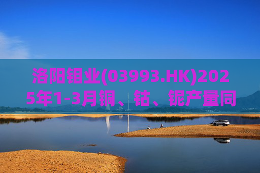 洛阳钼业(03993.HK)2025年1-3月铜、钴、铌产量同比分别增加15.65%、20.68%、4.39%
