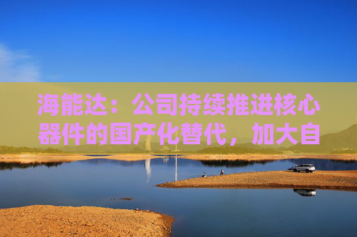 海能达：公司持续推进核心器件的国产化替代，加大自主可控
