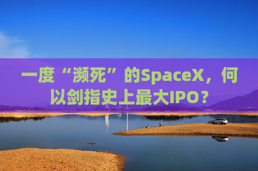 一度“濒死”的SpaceX，何以剑指史上最大IPO？