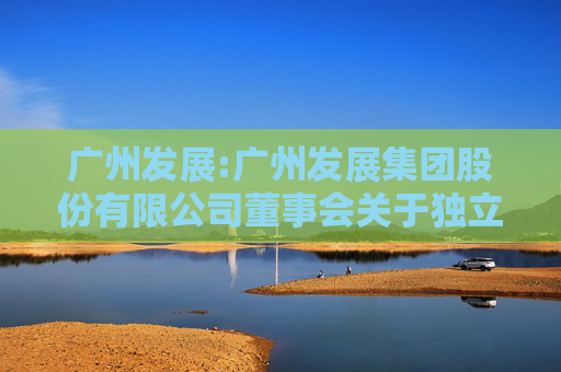 广州发展:广州发展集团股份有限公司董事会关于独立董事年度独立性情况的专项意见