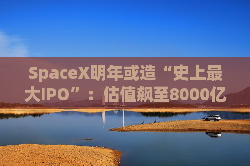 SpaceX明年或造“史上最大IPO”：估值飙至8000亿美元，目标冲击1.5万亿天价  第1张