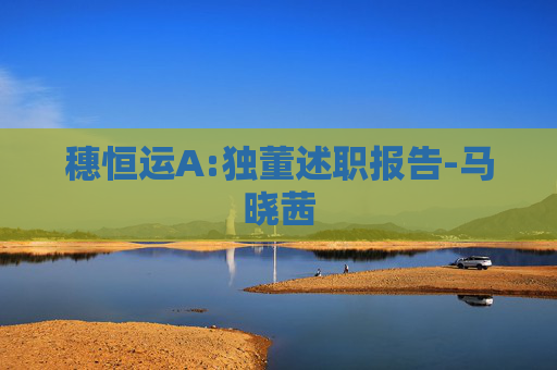 穗恒运A:独董述职报告-马晓茜  第1张