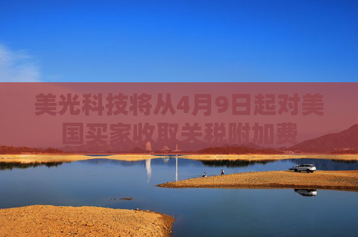美光科技将从4月9日起对美国买家收取关税附加费