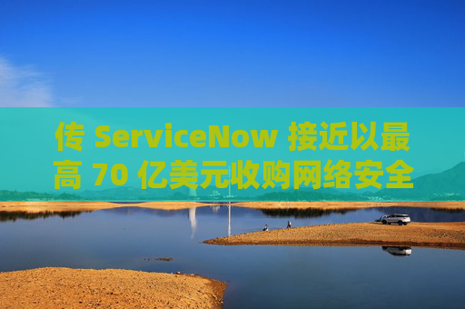 传 ServiceNow 接近以最高 70 亿美元收购网络安全公司 Armis