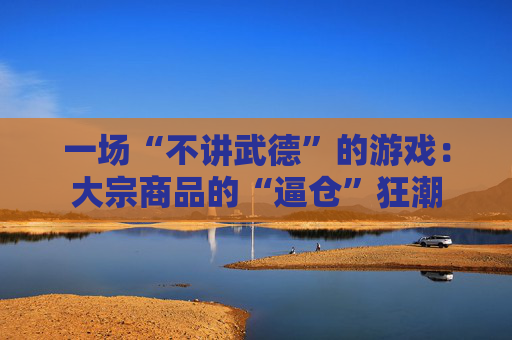 一场“不讲武德”的游戏：大宗商品的“逼仓”狂潮