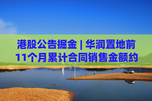 港股公告掘金 | 华润置地前11个月累计合同销售金额约1926亿元 同比减少15.9%
