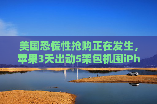 美国恐慌性抢购正在发生，苹果3天出动5架包机囤iPhone  第1张