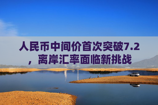 人民币中间价首次突破7.2，离岸汇率面临新挑战