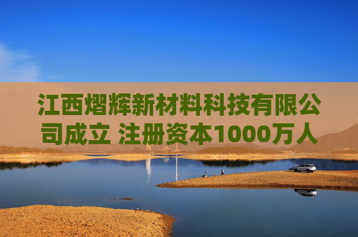 江西熠辉新材料科技有限公司成立 注册资本1000万人民币