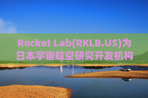Rocket Lab(RKLB.US)为日本宇宙航空研究开发机构执行首次专属发射任务 盘前应声上涨