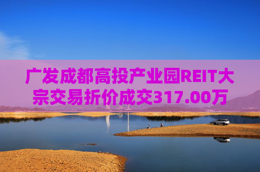 广发成都高投产业园REIT大宗交易折价成交317.00万股