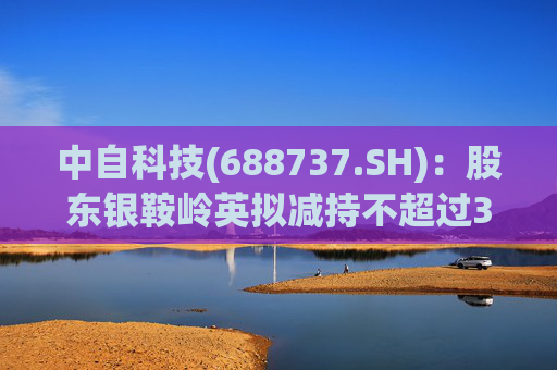 中自科技(688737.SH)：股东银鞍岭英拟减持不超过358.69万股公司股份