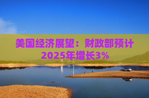美国经济展望：财政部预计2025年增长3%