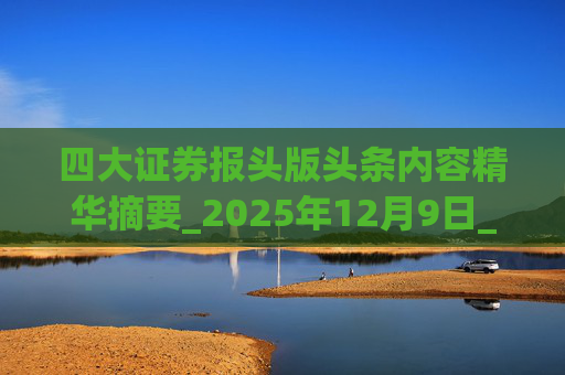四大证券报头版头条内容精华摘要_2025年12月9日_财经新闻