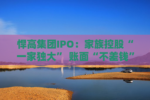 悍高集团IPO：家族控股“一家独大” 账面“不差钱”仍巨额募资  第1张