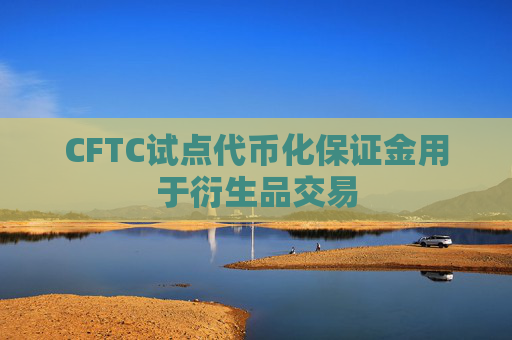 CFTC试点代币化保证金用于衍生品交易