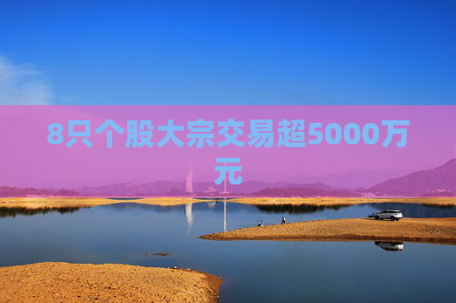 8只个股大宗交易超5000万元