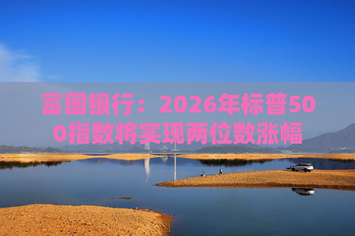 富国银行：2026年标普500指数将实现两位数涨幅