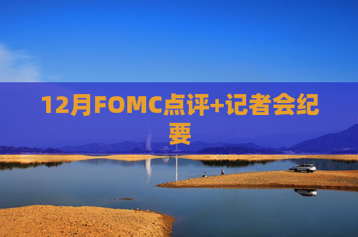 12月FOMC点评+记者会纪要