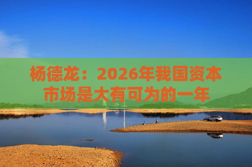 杨德龙：2026年我国资本市场是大有可为的一年