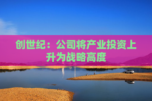 创世纪：公司将产业投资上升为战略高度