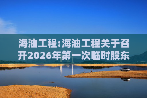 海油工程:海油工程关于召开2026年第一次临时股东会的通知