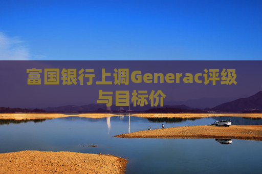 富国银行上调Generac评级与目标价