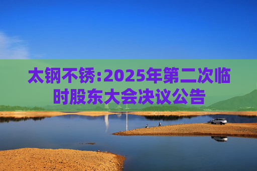 太钢不锈:2025年第二次临时股东大会决议公告